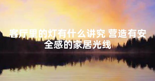客厅里的灯有什么讲究 营造有安全感的家居光线